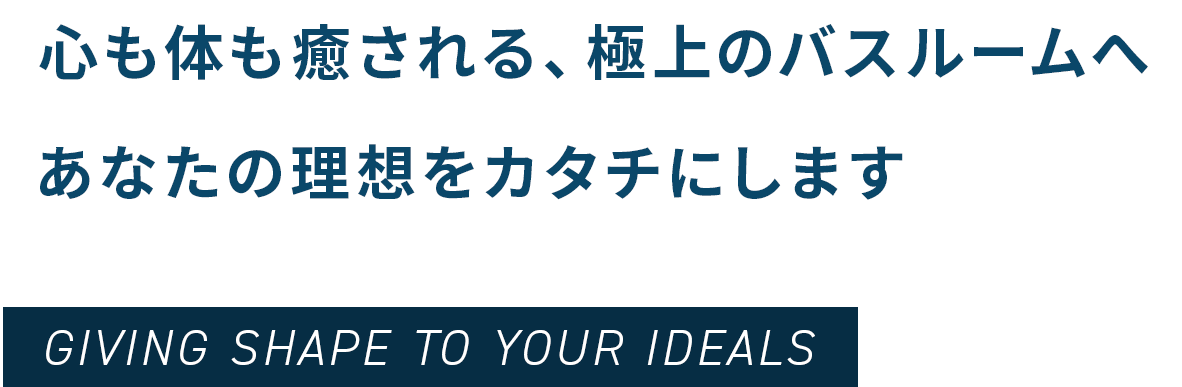 心も体も癒される、極上のバスルームへあなたの理想をカタチにします GIVING SHAPE TO YOUR IDEALS